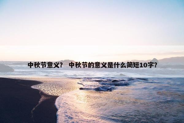 中秋节意义？ 中秋节的意义是什么简短10字？