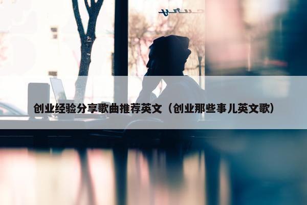 创业经验分享歌曲推荐英文（创业那些事儿英文歌）