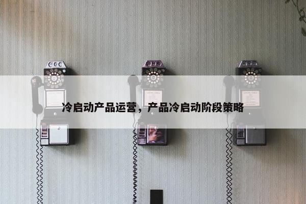 冷启动产品运营，产品冷启动阶段策略