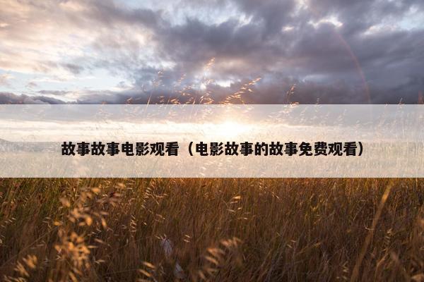 故事故事电影观看（电影故事的故事免费观看）