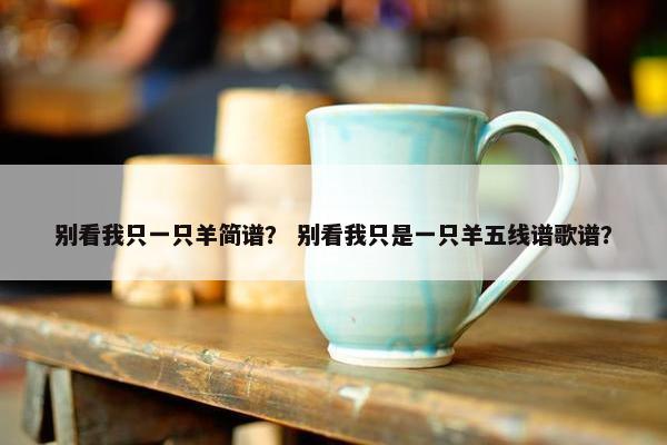 别看我只一只羊简谱？ 别看我只是一只羊五线谱歌谱？