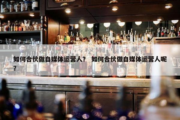 如何合伙做自媒体运营人？ 如何合伙做自媒体运营人呢？