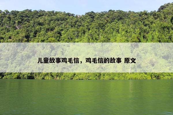 儿童故事鸡毛信，鸡毛信的故事 原文