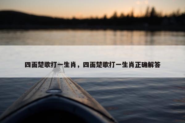 四面楚歌打一生肖，四面楚歌打一生肖正确解答