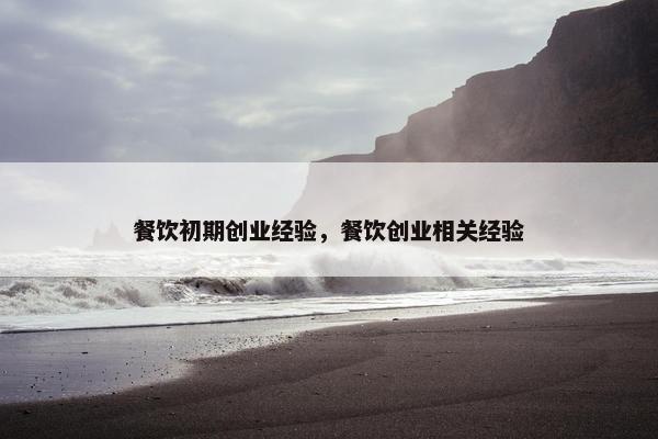 餐饮初期创业经验，餐饮创业相关经验