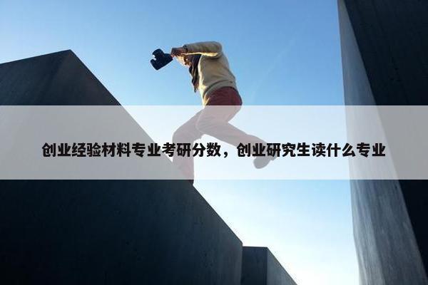 创业经验材料专业考研分数，创业研究生读什么专业