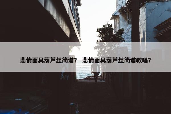 悲情面具葫芦丝简谱？ 悲情面具葫芦丝简谱教唱？
