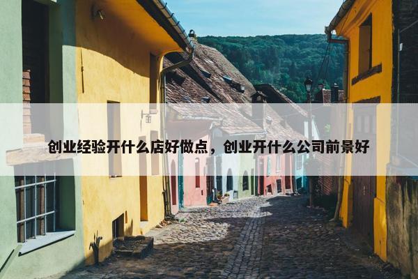 创业经验开什么店好做点，创业开什么公司前景好