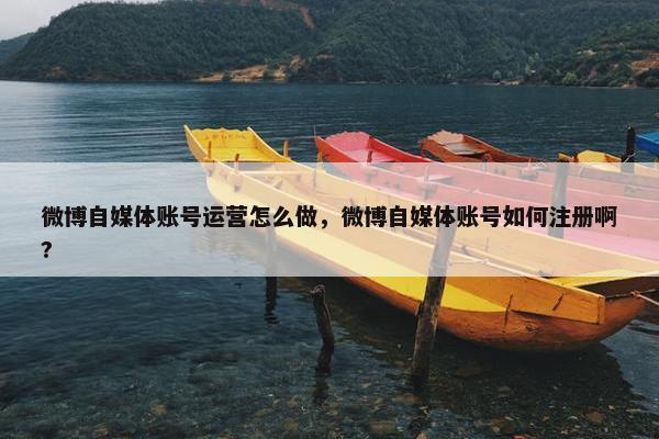 微博自媒体账号运营怎么做，微博自媒体账号如何注册啊?