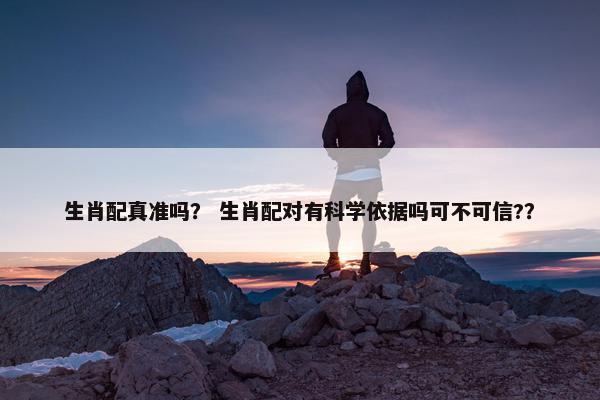 生肖配真准吗？ 生肖配对有科学依据吗可不可信?？