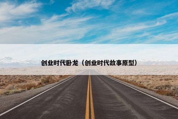 创业时代卧龙（创业时代故事原型）
