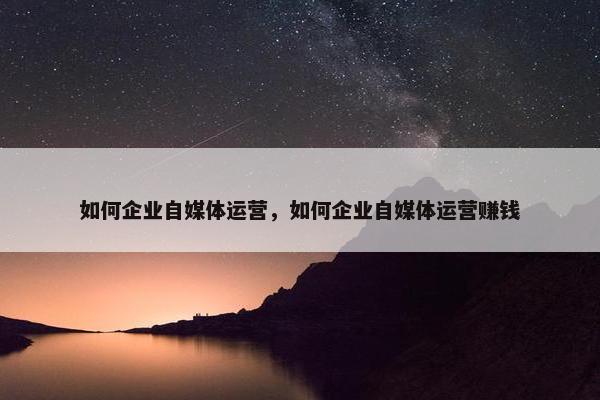 如何企业自媒体运营，如何企业自媒体运营赚钱