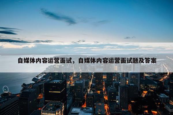 自媒体内容运营面试，自媒体内容运营面试题及答案