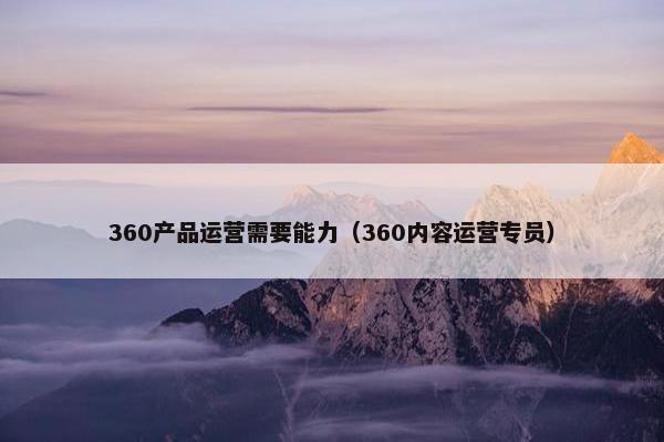 360产品运营需要能力（360内容运营专员）