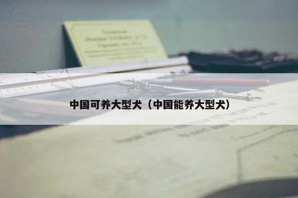 中国可养大型犬（中国能养大型犬）