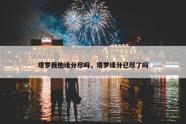塔罗我他缘分尽吗，塔罗缘分已尽了吗