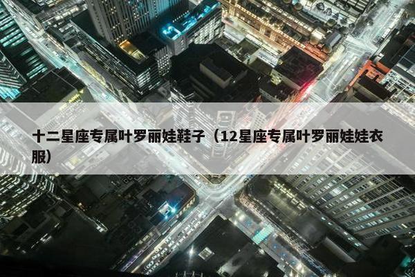 十二星座专属叶罗丽娃鞋子（12星座专属叶罗丽娃娃衣服）