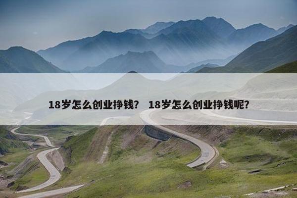 18岁怎么创业挣钱？ 18岁怎么创业挣钱呢？