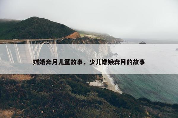 嫦娥奔月儿童故事，少儿嫦娥奔月的故事