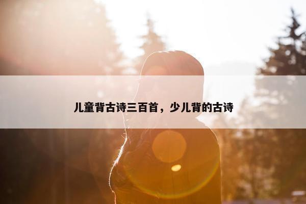 儿童背古诗三百首，少儿背的古诗