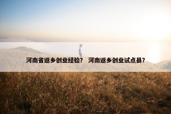 河南省返乡创业经验？ 河南返乡创业试点县？