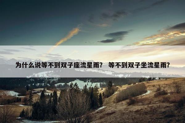 为什么说等不到双子座流星雨？ 等不到双子坐流星雨？