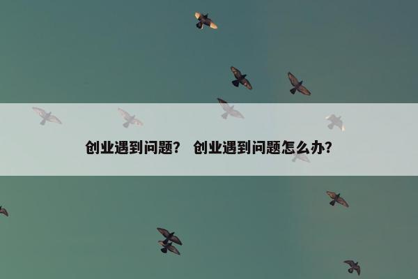 创业遇到问题？ 创业遇到问题怎么办？