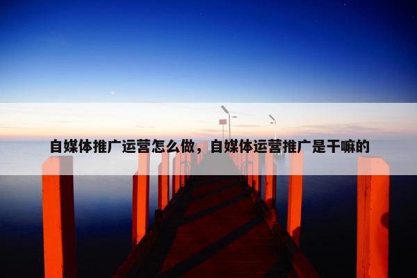 自媒体推广运营怎么做，自媒体运营推广是干嘛的