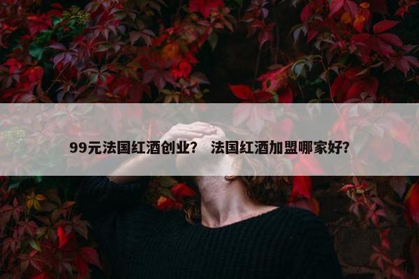 99元法国红酒创业？ 法国红酒加盟哪家好？
