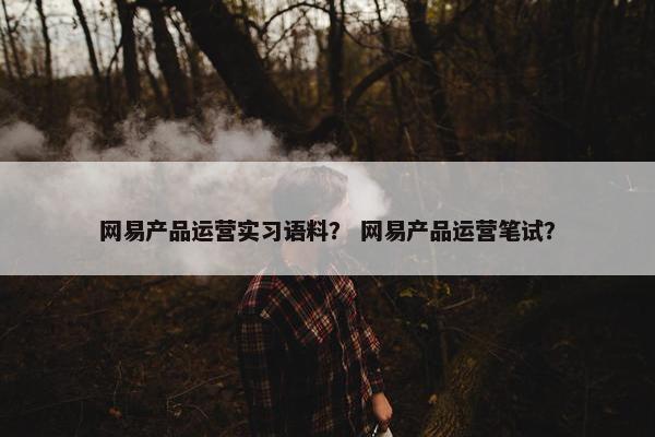 网易产品运营实习语料？ 网易产品运营笔试？