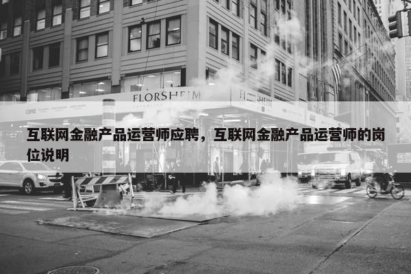 互联网金融产品运营师应聘，互联网金融产品运营师的岗位说明