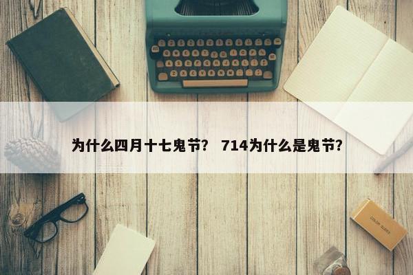 为什么四月十七鬼节？ 714为什么是鬼节？