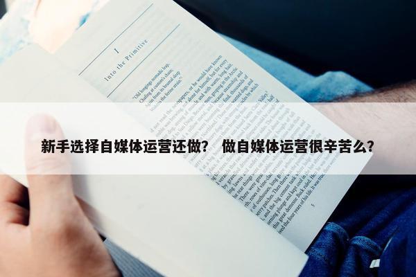 新手选择自媒体运营还做？ 做自媒体运营很辛苦么？