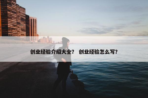 创业经验介绍大全？ 创业经验怎么写？