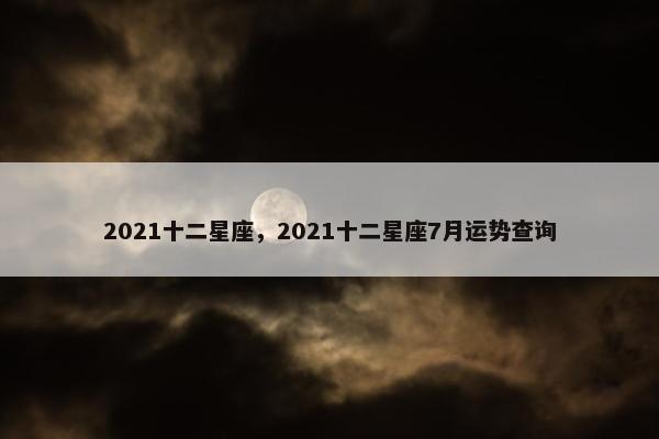 2021十二星座，2021十二星座7月运势查询