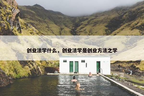 创业法学什么，创业法学是创业方法之学