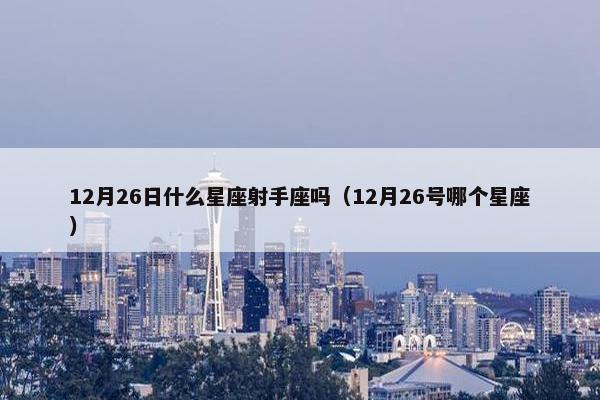 12月26日什么星座射手座吗（12月26号哪个星座）
