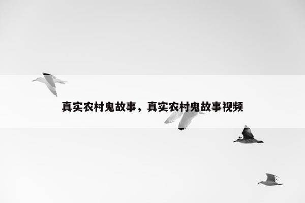 真实农村鬼故事，真实农村鬼故事视频