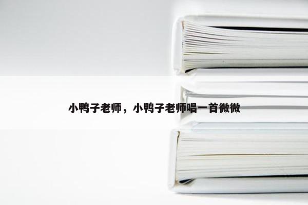 小鸭子老师，小鸭子老师唱一首微微