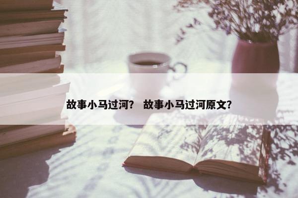 故事小马过河？ 故事小马过河原文？