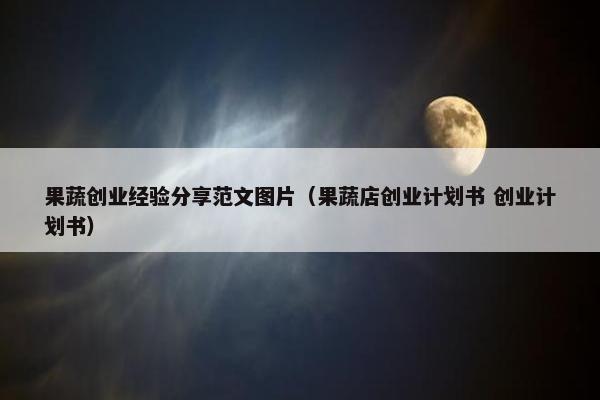 果蔬创业经验分享范文图片（果蔬店创业计划书 创业计划书）