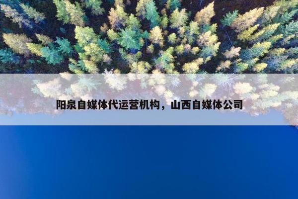 阳泉自媒体代运营机构，山西自媒体公司