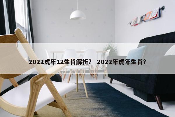 2022虎年12生肖解析？ 2022年虎年生肖？