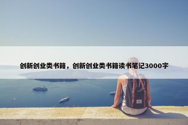 创新创业类书籍，创新创业类书籍读书笔记3000字