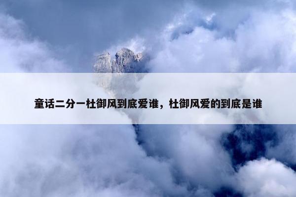 童话二分一杜御风到底爱谁，杜御风爱的到底是谁
