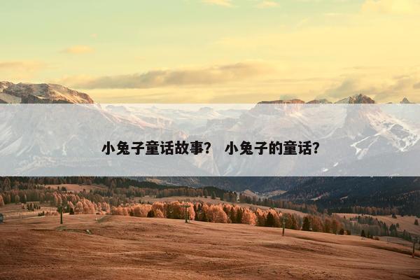 小兔子童话故事？ 小兔子的童话？
