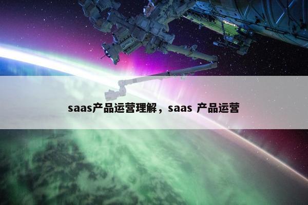 saas产品运营理解，saas 产品运营