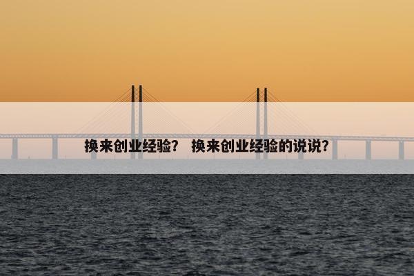 换来创业经验？ 换来创业经验的说说？