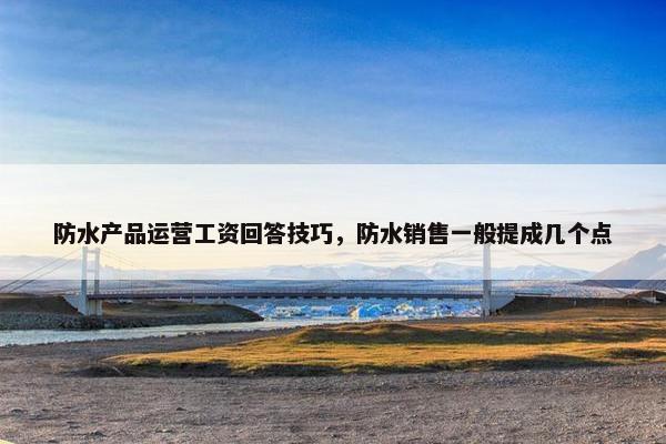 防水产品运营工资回答技巧，防水销售一般提成几个点
