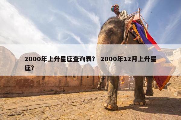 2000年上升星座查询表？ 2000年12月上升星座？
